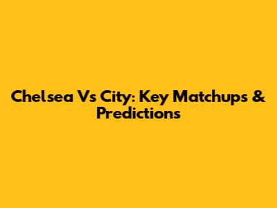 Chelsea Vs City: Key Matchups & Predictions
