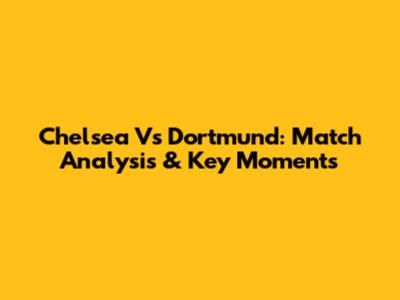 Chelsea Vs Dortmund: Match Analysis & Key Moments