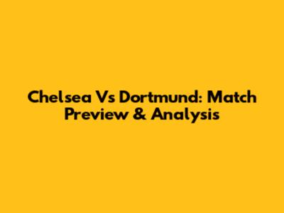 Chelsea Vs Dortmund: Match Preview & Analysis