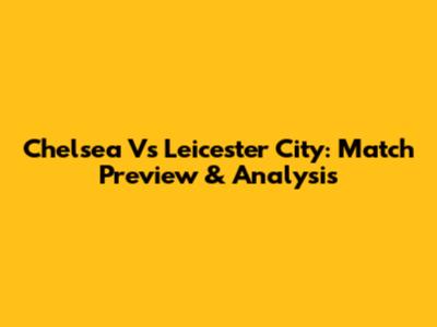 Chelsea Vs Leicester City: Match Preview & Analysis