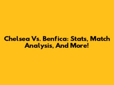 Chelsea Vs. Benfica: Stats, Match Analysis, And More!