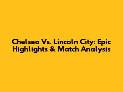 Chelsea Vs. Lincoln City: Epic Highlights & Match Analysis