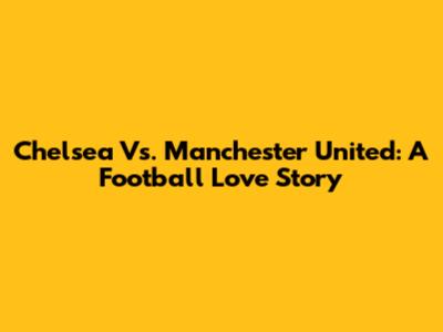 Chelsea Vs. Manchester United: A Football Love Story
