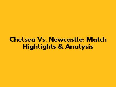 Chelsea Vs. Newcastle: Match Highlights & Analysis