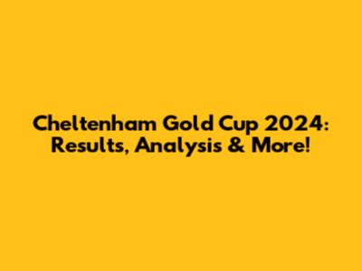 Cheltenham Gold Cup 2024: Results, Analysis & More!