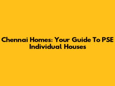 Chennai Homes: Your Guide To PSE Individual Houses