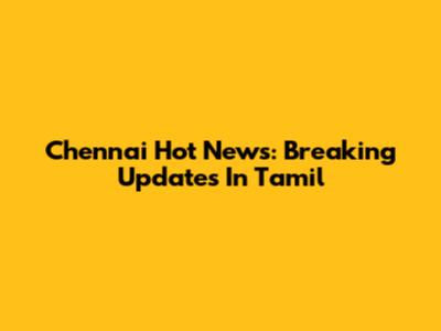 Chennai Hot News: Breaking Updates In Tamil