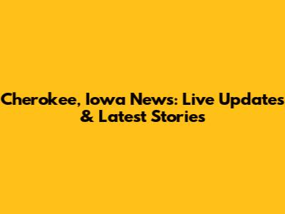 Cherokee, Iowa News: Live Updates & Latest Stories