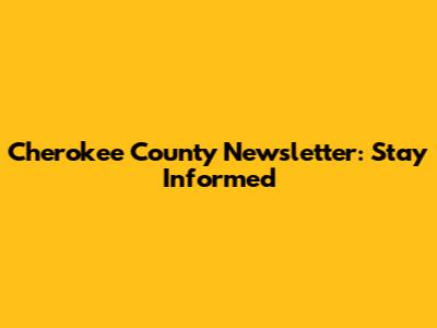Cherokee County Newsletter: Stay Informed