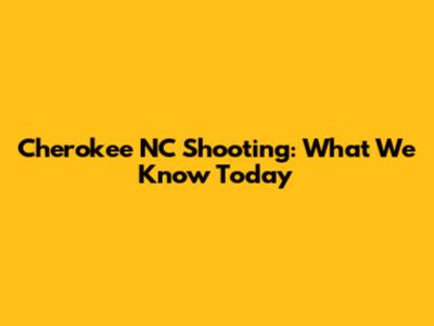 Cherokee NC Shooting: What We Know Today