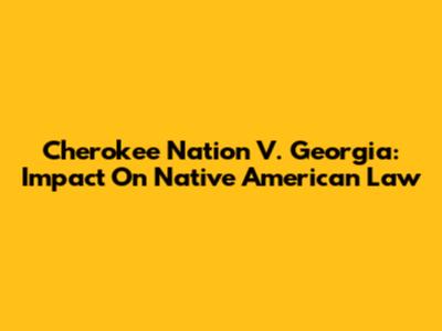Cherokee Nation V. Georgia: Impact On Native American Law