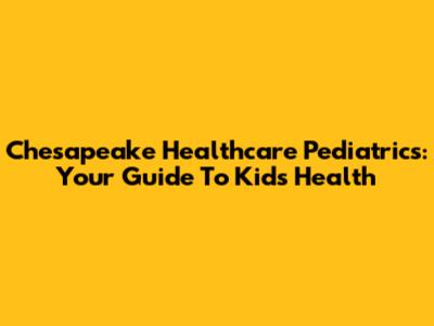 Chesapeake Healthcare Pediatrics: Your Guide To Kids' Health