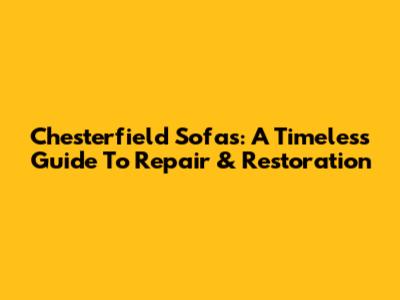 Chesterfield Sofas: A Timeless Guide To Repair & Restoration