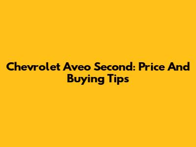 Chevrolet Aveo Second: Price And Buying Tips