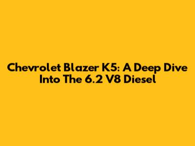 Chevrolet Blazer K5: A Deep Dive Into The 6.2 V8 Diesel