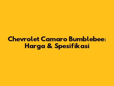 Chevrolet Camaro Bumblebee: Harga & Spesifikasi