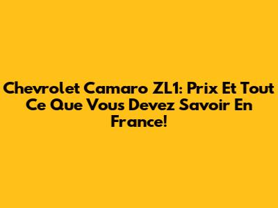 Chevrolet Camaro ZL1: Prix Et Tout Ce Que Vous Devez Savoir En France!