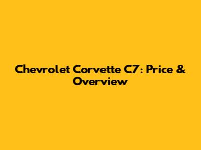 Chevrolet Corvette C7: Price & Overview