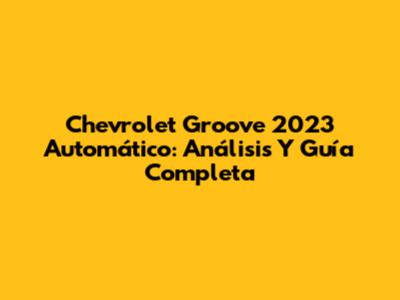 Chevrolet Groove 2023 Automático: Análisis Y Guía Completa