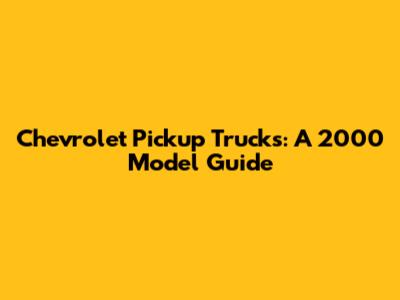 Chevrolet Pickup Trucks: A 2000 Model Guide