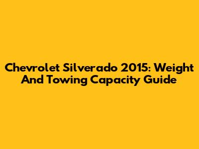 Chevrolet Silverado 2015: Weight And Towing Capacity Guide