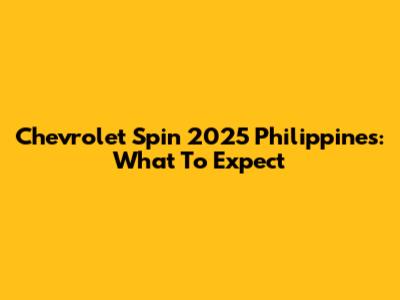 Chevrolet Spin 2025 Philippines: What To Expect