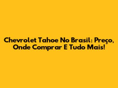 Chevrolet Tahoe No Brasil: Preço, Onde Comprar E Tudo Mais!