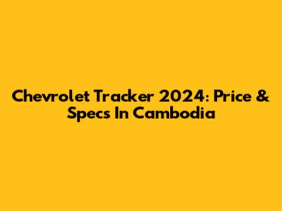 Chevrolet Tracker 2024: Price & Specs In Cambodia
