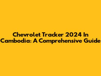Chevrolet Tracker 2024 In Cambodia: A Comprehensive Guide