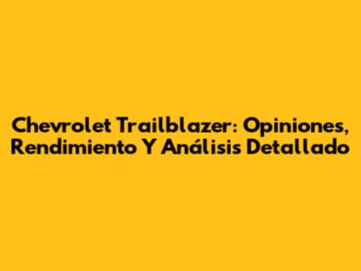 Chevrolet Trailblazer: Opiniones, Rendimiento Y Análisis Detallado