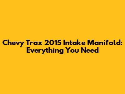 Chevy Trax 2015 Intake Manifold: Everything You Need