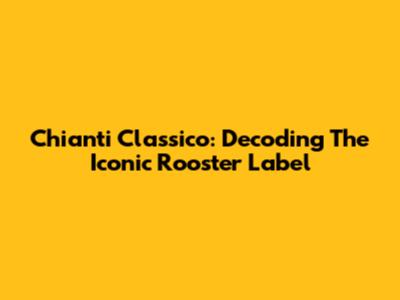 Chianti Classico: Decoding The Iconic Rooster Label