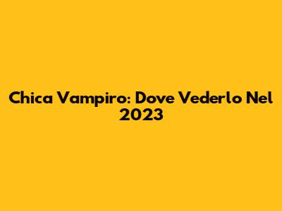 Chica Vampiro: Dove Vederlo Nel 2023
