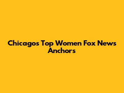 Chicago's Top Women Fox News Anchors