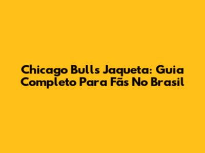 Chicago Bulls Jaqueta: Guia Completo Para Fãs No Brasil