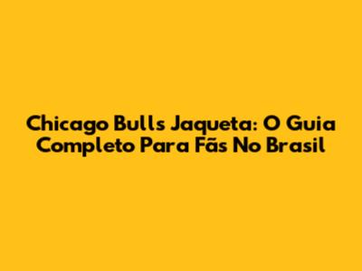 Chicago Bulls Jaqueta: O Guia Completo Para Fãs No Brasil
