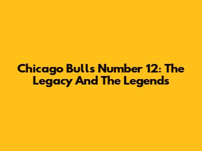 Chicago Bulls Number 12: The Legacy And The Legends