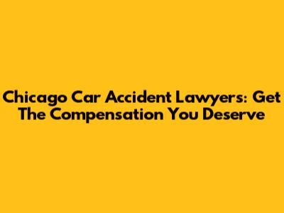 Chicago Car Accident Lawyers: Get The Compensation You Deserve