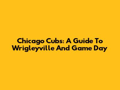 Chicago Cubs: A Guide To Wrigleyville And Game Day