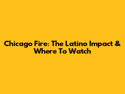 Chicago Fire: The Latino Impact & Where To Watch