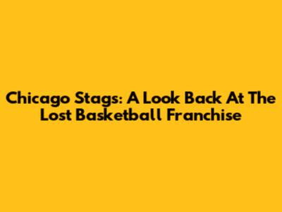 Chicago Stags: A Look Back At The Lost Basketball Franchise