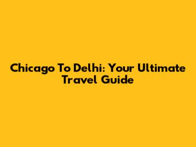 Chicago To Delhi: Your Ultimate Travel Guide