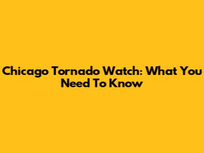 Chicago Tornado Watch: What You Need To Know