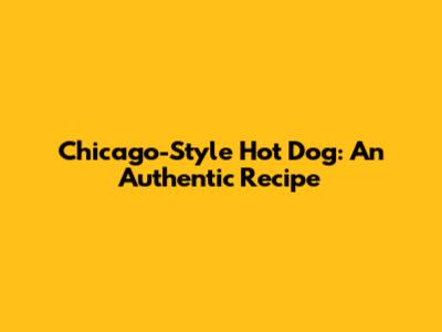Chicago-Style Hot Dog: An Authentic Recipe