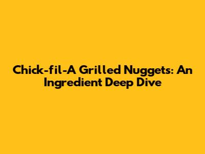 Chick-fil-A Grilled Nuggets: An Ingredient Deep Dive