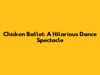 Chicken Ballet: A Hilarious Dance Spectacle