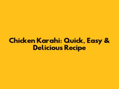Chicken Karahi: Quick, Easy & Delicious Recipe