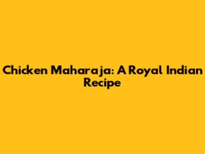Chicken Maharaja: A Royal Indian Recipe