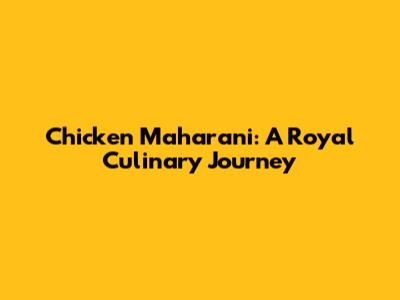 Chicken Maharani: A Royal Culinary Journey