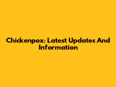 Chickenpox: Latest Updates And Information